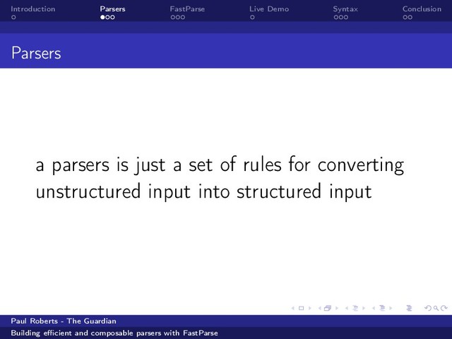 Introduction Parsers FastParse Live Demo Syntax Conclusion
Parsers
a parsers is just a set of rules for converting
unstructured input into structured input
Paul Roberts - The Guardian
Building eﬃcient and composable parsers with FastParse
