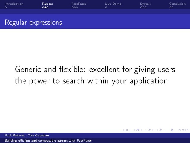 Introduction Parsers FastParse Live Demo Syntax Conclusion
Regular expressions
Generic and ﬂexible: excellent for giving users
the power to search within your application
Paul Roberts - The Guardian
Building eﬃcient and composable parsers with FastParse
