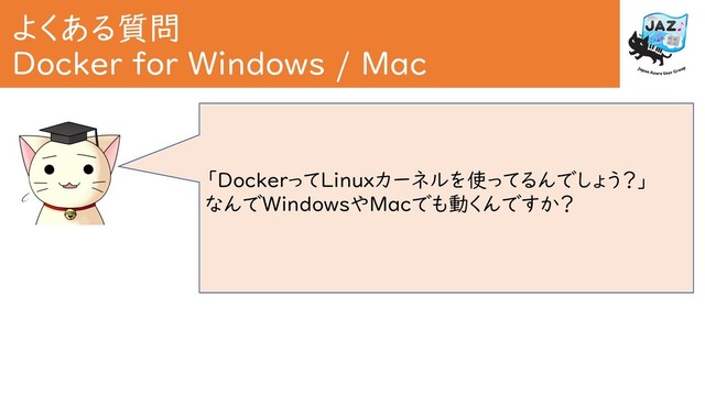よくある質問
Docker for Windows / Mac
「DockerってLinuxカーネルを使ってるんでしょう？」
なんでWindowsやMacでも動くんですか？
