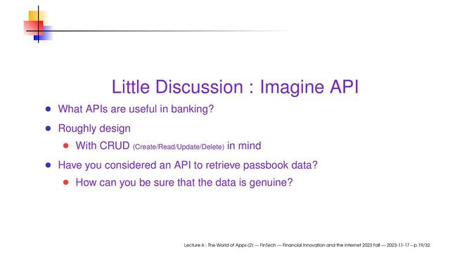 Little Discussion : Imagine API
What APIs are useful in banking?
Roughly design
With CRUD (Create/Read/Update/Delete) in mind
Have you considered an API to retrieve passbook data?
How can you be sure that the data is genuine?
Lecture 6 : The World of Apps (2) — FinTech — Financial Innovation and the Internet 2023 Fall — 2023-11-17 – p.19/32
