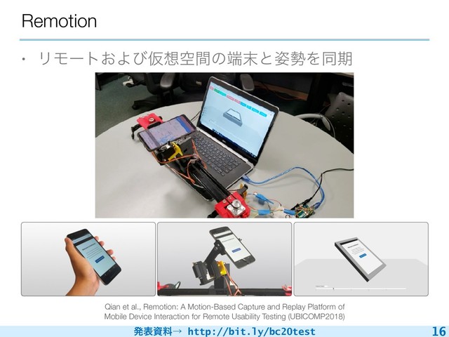 ൃදࢿྉˠ http://bit.ly/bc20test
Remotion
• ϦϞʔτ͓ΑͼԾ૝ۭؒͷ୺຤ͱ࢟੎Λಉظ
16
Qian et al., Remotion: A Motion-Based Capture and Replay Platform of
Mobile Device Interaction for Remote Usability Testing (UBICOMP2018)
