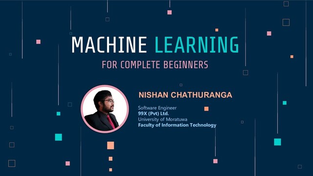 MACHINE LEARNING
FOR COMPLETE BEGINNERS
NISHAN CHATHURANGA
Software Engineer
99X (Pvt) Ltd.
University of Moratuwa
Faculty of Information Technology
