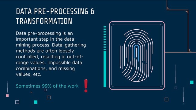 Data pre-processing is an
important step in the data
mining process. Data-gathering
methods are often loosely
controlled, resulting in out-of-
range values, impossible data
combinations, and missing
values, etc.
Sometimes 99% of the work
DATA PRE-PROCESSING &
TRANSFORMATION
