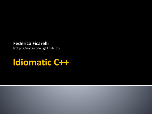 Idiomatic C++
Federico Ficarelli
http://nazavode.github.io

