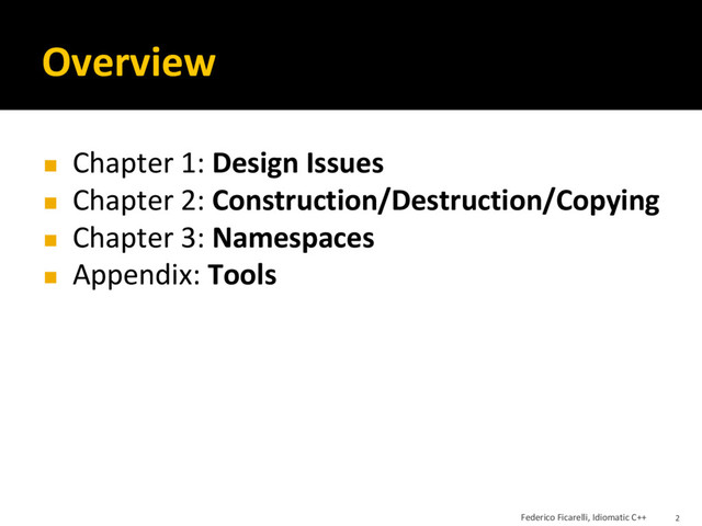 Overview
◼ Chapter 1: Design Issues
◼ Chapter 2: Construction/Destruction/Copying
◼ Chapter 3: Namespaces
◼ Appendix: Tools
Federico Ficarelli, Idiomatic C++ 2
