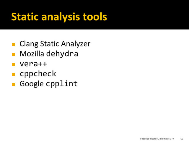 Static analysis tools
◼ Clang Static Analyzer
◼ Mozilla dehydra
◼ vera++
◼ cppcheck
◼ Google cpplint
Federico Ficarelli, Idiomatic C++ 56
