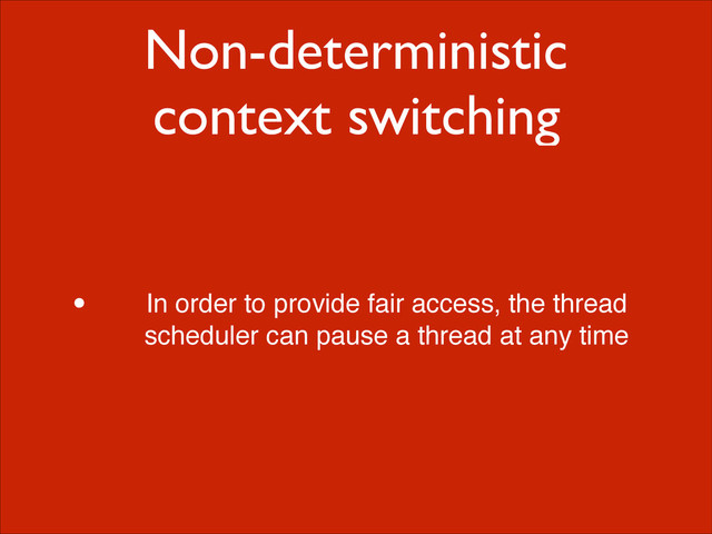 Non-deterministic
context switching
• In order to provide fair access, the thread
scheduler can pause a thread at any time

