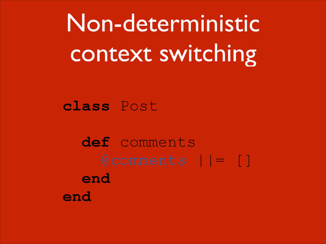 Non-deterministic
context switching
class Post
!
def comments
@comments ||= []
end
end
