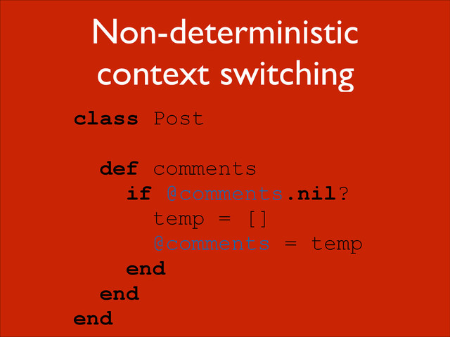 Non-deterministic
context switching
class Post
!
def comments
if @comments.nil?
temp = []
@comments = temp
end
end
end
