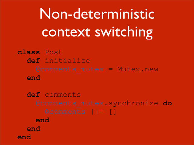 Non-deterministic
context switching
class Post
def initialize
@comments_mutex = Mutex.new
end
!
def comments
@comments_mutex.synchronize do
@comments ||= []
end
end
end
