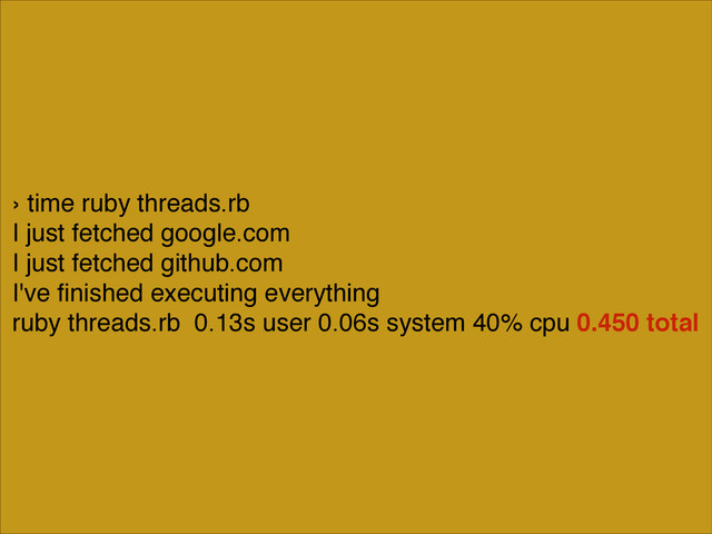 › time ruby threads.rb!
I just fetched google.com!
I just fetched github.com!
I've ﬁnished executing everything!
ruby threads.rb 0.13s user 0.06s system 40% cpu 0.450 total

