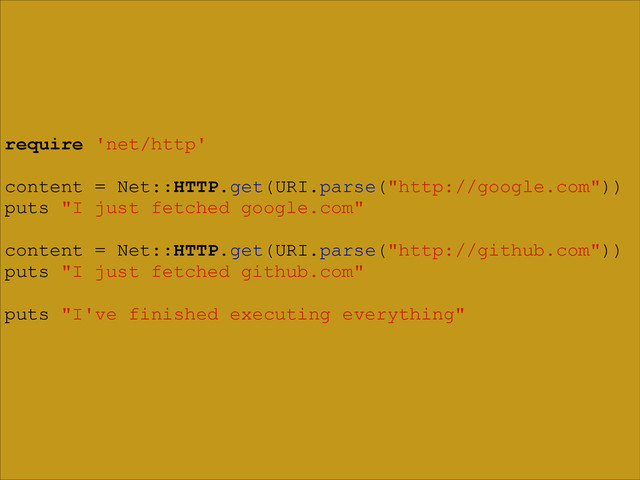 require 'net/http'
!
content = Net::HTTP.get(URI.parse("http://google.com"))
puts "I just fetched google.com"
!
content = Net::HTTP.get(URI.parse("http://github.com"))
puts "I just fetched github.com"
!
puts "I've finished executing everything"
