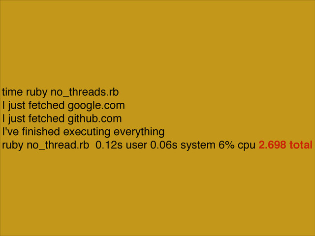 time ruby no_threads.rb!
I just fetched google.com!
I just fetched github.com!
I've ﬁnished executing everything!
ruby no_thread.rb 0.12s user 0.06s system 6% cpu 2.698 total
