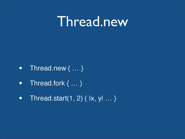 Thread.new
• Thread.new { … }!
• Thread.fork { … }!
• Thread.start(1, 2) { |x, y| … }

