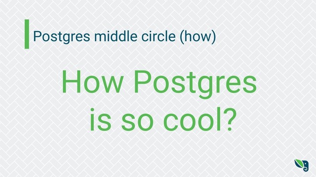 Postgres middle circle (how)
How Postgres
is so cool?
