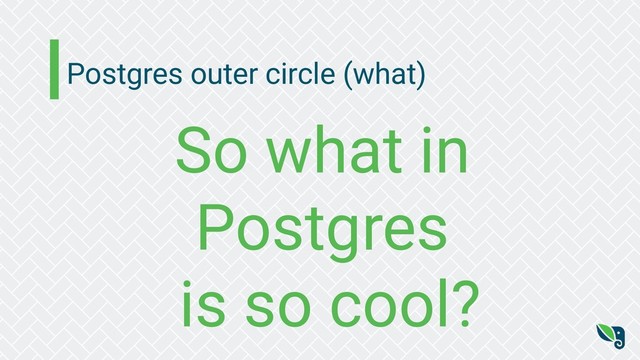 Postgres outer circle (what)
So what in
Postgres
is so cool?
