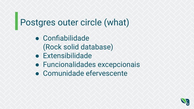 Postgres outer circle (what)
● Conﬁabilidade
(Rock solid database)
● Extensibilidade
● Funcionalidades excepcionais
● Comunidade efervescente
