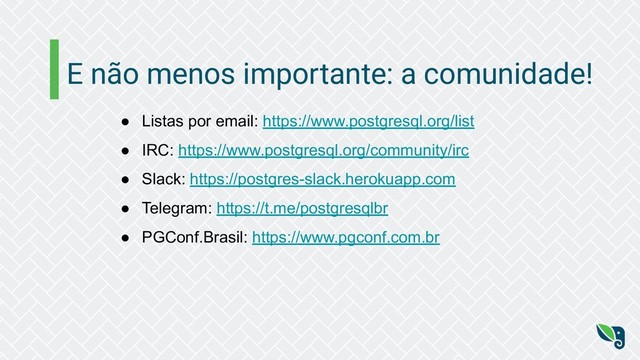 E não menos importante: a comunidade!
● Listas por email: https://www.postgresql.org/list
● IRC: https://www.postgresql.org/community/irc
● Slack: https://postgres-slack.herokuapp.com
● Telegram: https://t.me/postgresqlbr
● PGConf.Brasil: https://www.pgconf.com.br
