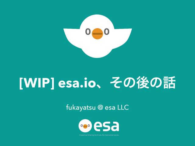 [WIP] esa.ioɺͦͷޙͷ࿩
fukayatsu @ esa LLC
