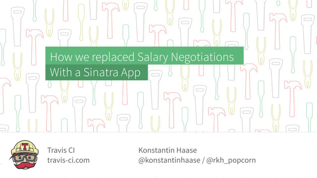 How we replaced Salary Negotiations
With a Sinatra App
Konstantin Haase
@konstantinhaase / @rkh_popcorn
Travis CI
travis-ci.com
