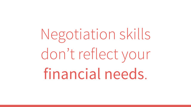 Negotiation skills
don’t reflect your
financial needs.

