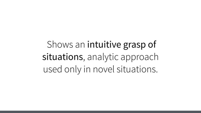 Shows an intuitive grasp of
situations, analytic approach
used only in novel situations.

