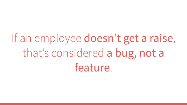 If an employee doesn’t get a raise,
that’s considered a bug, not a
feature.
