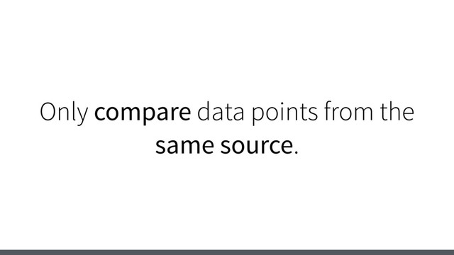 Only compare data points from the
same source.
