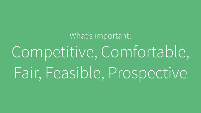 What’s important:
Competitive, Comfortable,
Fair, Feasible, Prospective
