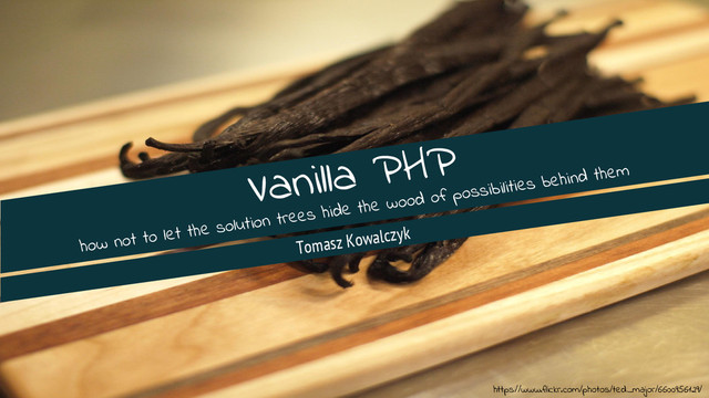 Vanilla PHP
how not to let the solution trees hide the wood of possibilities behind them
https://www.flickr.com/photos/ted_major/6600956129/
Tomasz Kowalczyk
