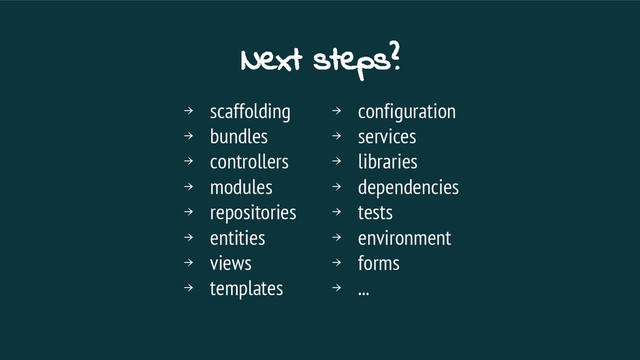 Next steps?
￫ scaffolding
￫ bundles
￫ controllers
￫ modules
￫ repositories
￫ entities
￫ views
￫ templates
￫ configuration
￫ services
￫ libraries
￫ dependencies
￫ tests
￫ environment
￫ forms
￫ ...
