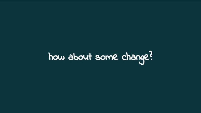 how about some change?
