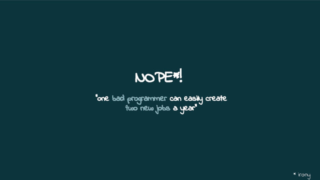 NOPE*!
“one bad programmer can easily create
two new jobs a year”
* irony
