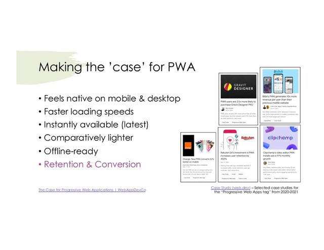 Making the ’case’ for PWA
Case Study (web.dev) – Selected case studies for
the “Progressive Web Apps tag” from 2020-2021
• Feels native on mobile & desktop
• Faster loading speeds
• Instantly available (latest)
• Comparatively lighter
• Offline-ready
• Retention & Conversion
The Case for Progressive Web Applications | WebAppDevCo
