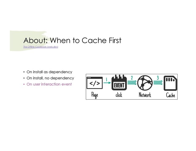 About: When to Cache First
• On install as dependency
• On install, no dependency
• On user interaction event
The Offline Cookbook (web.dev)
