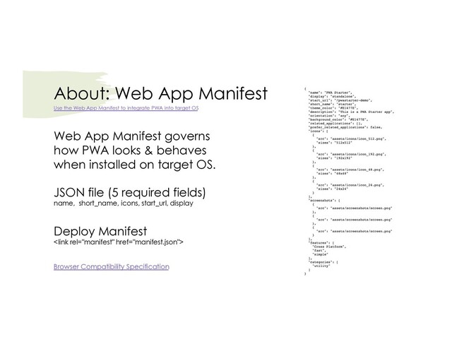 About: Web App Manifest
Web App Manifest governs
how PWA looks & behaves
when installed on target OS.
JSON file (5 required fields)
name, short_name, icons, start_url, display
Deploy Manifest

Browser Compatibility Specification
Use the Web App Manifest to integrate PWA into target OS
