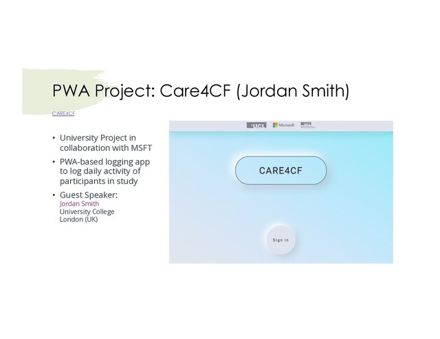PWA Project: Care4CF (Jordan Smith)
CARE4CF
• University Project in
collaboration with MSFT
• PWA-based logging app
to log daily activity of
participants in study
• Guest Speaker:
Jordan Smith
University College
London (UK)
