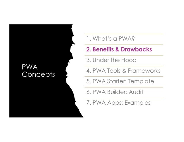 PWA
Concepts
1. What’s a PWA?
2. Benefits & Drawbacks
3. Under the Hood
4. PWA Tools & Frameworks
5. PWA Starter: Template
6. PWA Builder: Audit
7. PWA Apps: Examples
