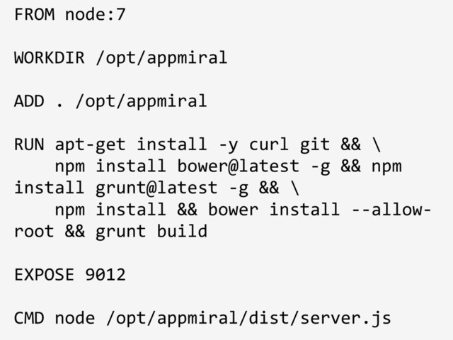 FROM node:7
WORKDIR /opt/appmiral
ADD . /opt/appmiral
RUN apt-get install -y curl git && \
npm install bower@latest -g && npm
install grunt@latest -g && \
npm install && bower install --allow-
root && grunt build
EXPOSE 9012
CMD node /opt/appmiral/dist/server.js

