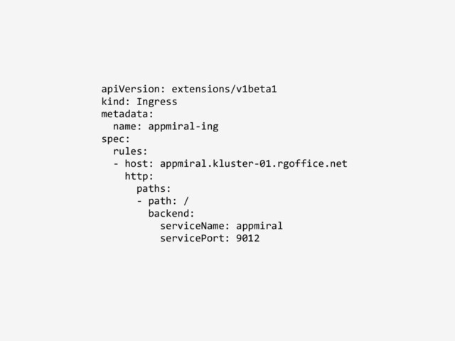 apiVersion: extensions/v1beta1
kind: Ingress
metadata:
name: appmiral-ing
spec:
rules:
- host: appmiral.kluster-01.rgoffice.net
http:
paths:
- path: /
backend:
serviceName: appmiral
servicePort: 9012
