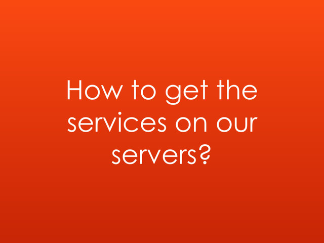 How to get the
services on our
servers?

