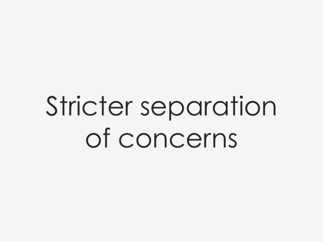 Stricter separation
of concerns
