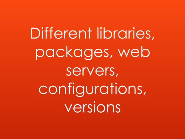 Different libraries,
packages, web
servers,
configurations,
versions

