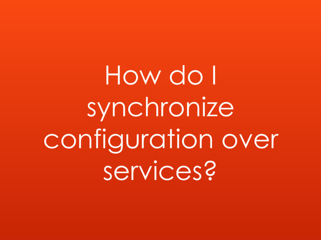 How do I
synchronize
configuration over
services?
