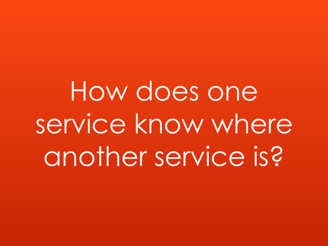 How does one
service know where
another service is?
