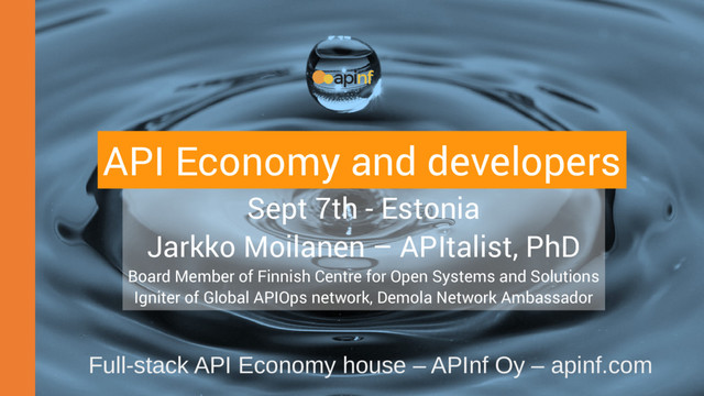 Sept 7th - Estonia
Jarkko Moilanen – APItalist, PhD
Board Member of Finnish Centre for Open Systems and Solutions
Igniter of Global APIOps network, Demola Network Ambassador
Full-stack API Economy house – APInf Oy – apinf.com
API Economy and developers
