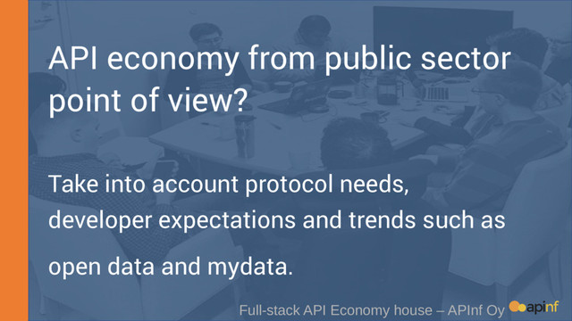 API economy from public sector
point of view?
Take into account protocol needs,
developer expectations and trends such as
open data and mydata.
Full-stack API Economy house – APInf Oy
