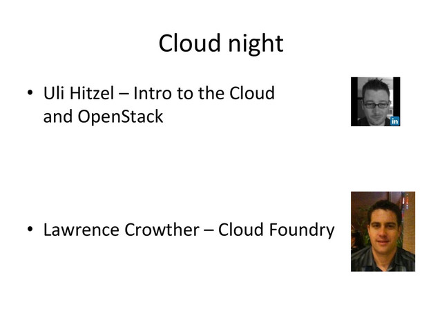 Cloud	  night	  
•  Uli	  Hitzel	  –	  Intro	  to	  the	  Cloud	  	  
and	  OpenStack	  
•  Lawrence	  Crowther	  –	  Cloud	  Foundry	  
