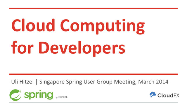 Cloud Computing
for Developers
Uli Hitzel | Singapore Spring User Group Meeting, March 2014
