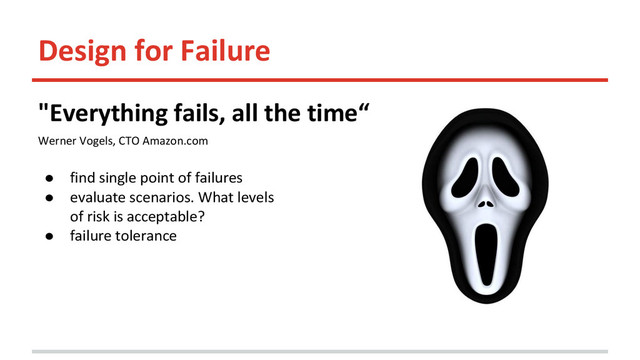 Design for Failure
"Everything fails, all the time“
Werner Vogels, CTO Amazon.com
● find single point of failures
● evaluate scenarios. What levels
of risk is acceptable?
● failure tolerance

